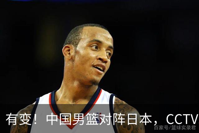 有变！中国男篮对阵日本，CCTV5放弃直播，三大真实原因藏玄机？