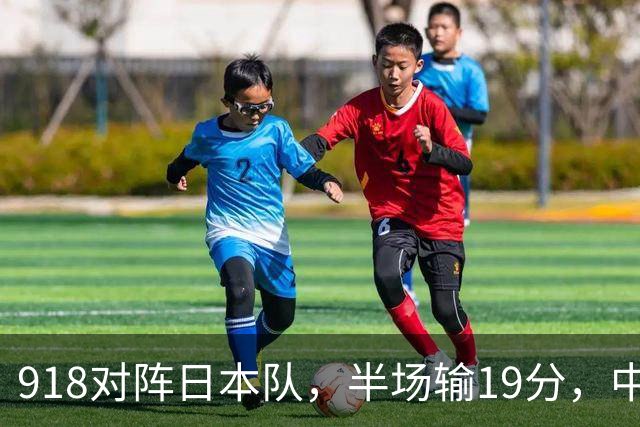 918对阵日本队，半场输19分，中国男篮危险，3人低迷，2短板拉胯